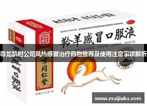 尊龙凯时公司风热感冒治疗药物推荐及使用注意事项解析