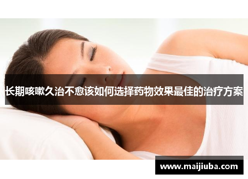 长期咳嗽久治不愈该如何选择药物效果最佳的治疗方案